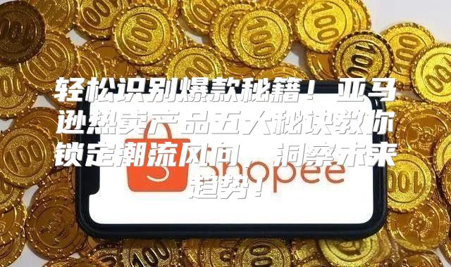 轻松识别爆款秘籍！亚马逊热卖产品五大秘诀教你锁定潮流风向，洞察未来趋势！