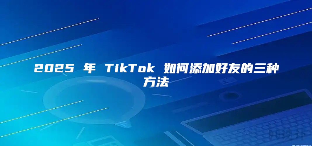 2025 年 TikTok 如何添加好友的三种方法