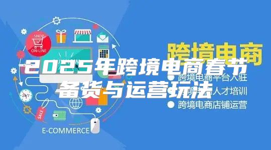 2025年跨境电商春节备货与运营玩法