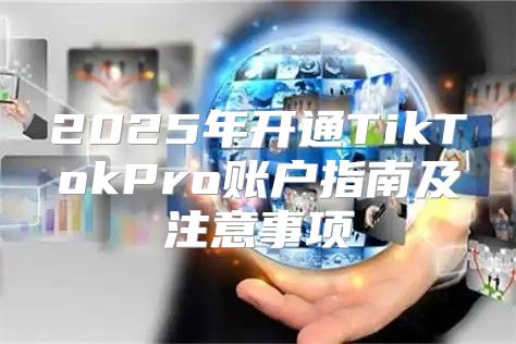 2025年开通TikTokPro账户指南及注意事项