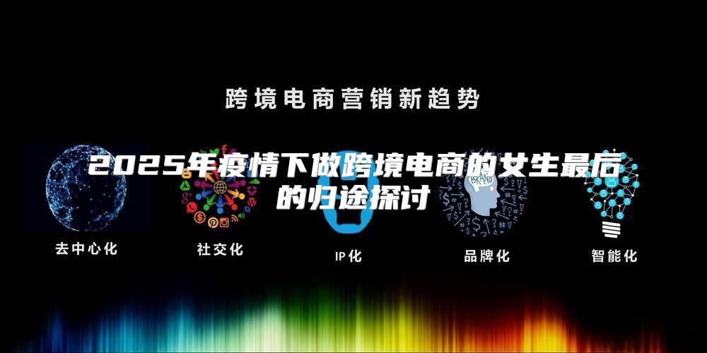2025年疫情下做跨境电商的女生最后的归途探讨