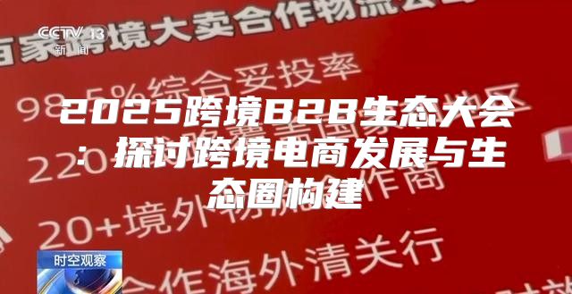 2025跨境B2B生态大会：探讨跨境电商发展与生态圈构建