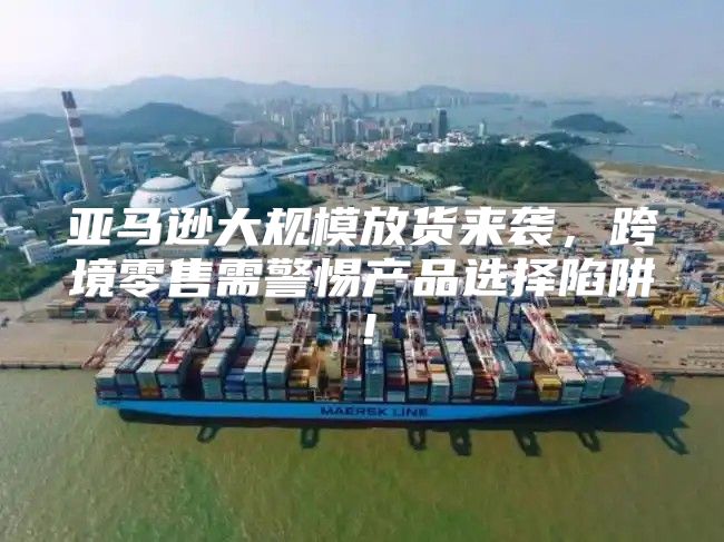 亚马逊大规模放货来袭，跨境零售需警惕产品选择陷阱！