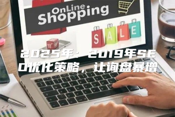 2025年：2019年SEO优化策略，让询盘暴增