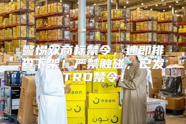 警惕双商标禁令，速即排查下架！严禁触碰，已发TRO禁令！