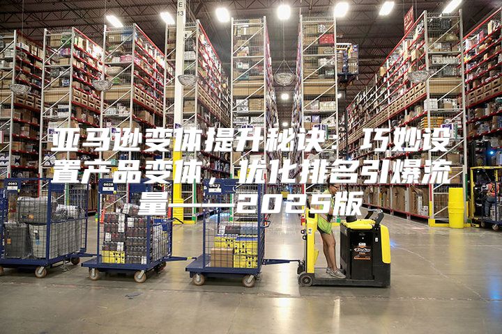 亚马逊变体提升秘诀：巧妙设置产品变体，优化排名引爆流量——2025版