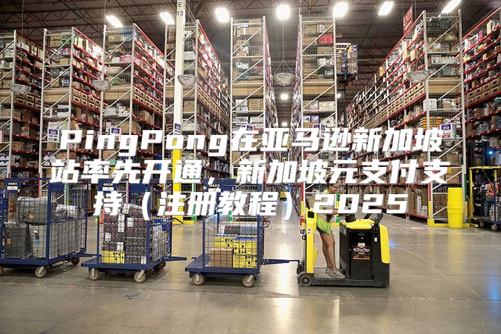 PingPong在亚马逊新加坡站率先开通，新加坡元支付支持注册教程2025