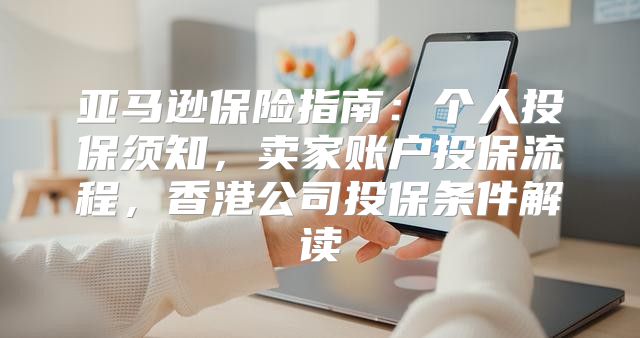 亚马逊保险指南：个人投保须知，卖家账户投保流程，香港公司投保条件解读