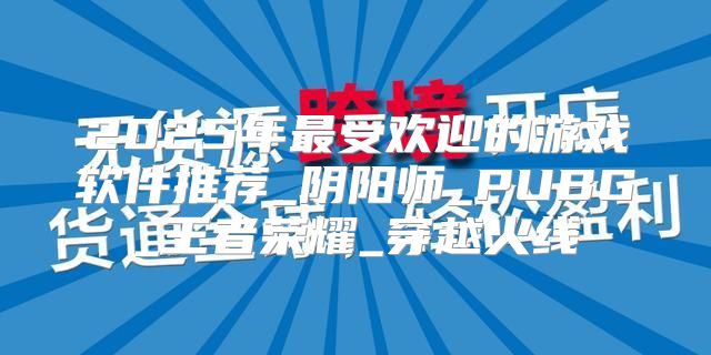 2025年最受欢迎的游戏软件推荐_阴阳师_PUBG_王者荣耀_穿越火线