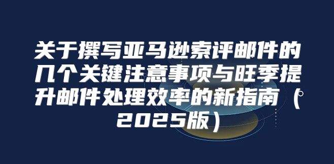 关于撰写亚马逊索评邮件的几个关键注意事项与旺季提升邮件处理效率的新指南2025版
