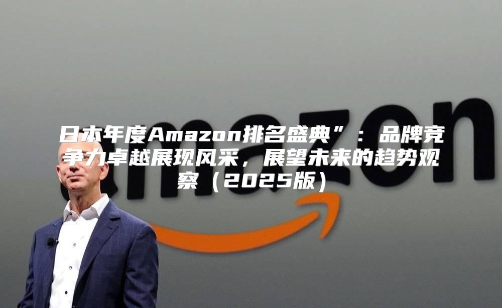 日本年度Amazon排名盛典”：品牌竞争力卓越展现风采，展望未来的趋势观察2025版