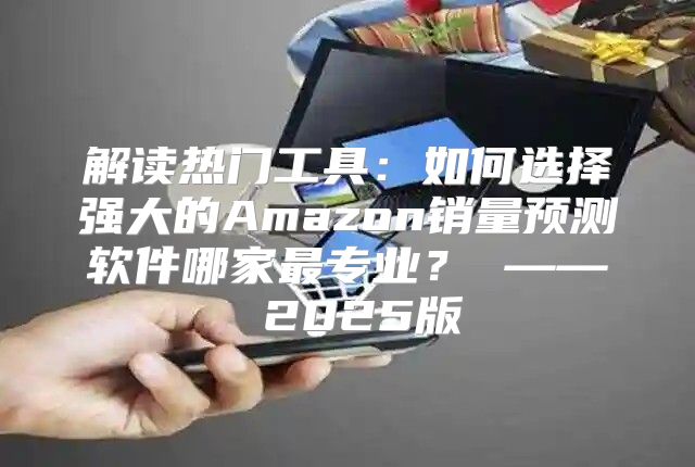 解读热门工具：如何选择强大的Amazon销量预测软件哪家最专业？ —— 2025版