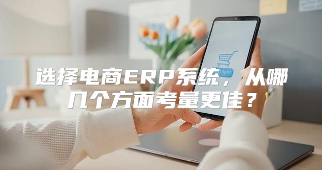 选择电商ERP系统，从哪几个方面考量更佳？