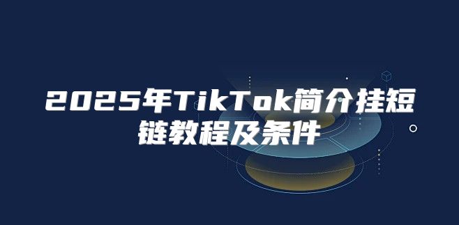 2025年TikTok简介挂短链教程及条件