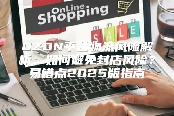 OZON平台物流风险解析：如何避免封店风险？易错点2025版指南