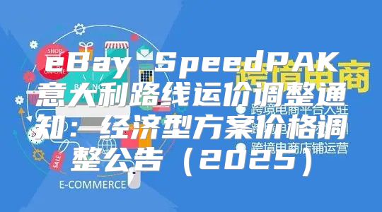 eBay SpeedPAK意大利路线运价调整通知：经济型方案价格调整公告2025