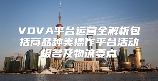 VOVA平台运营全解析包括商品种类操作平台活动报名及物流要点