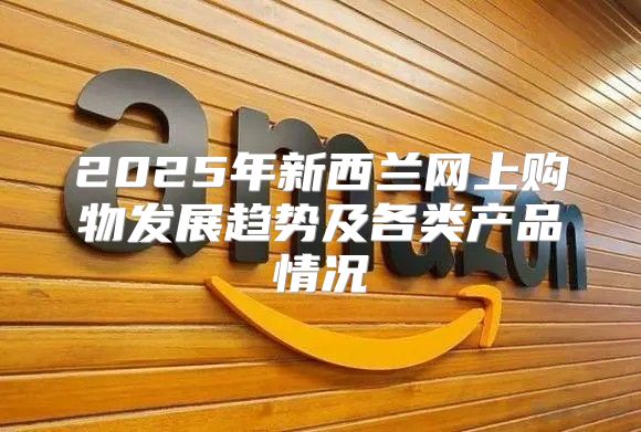 2025年新西兰网上购物发展趋势及各类产品情况