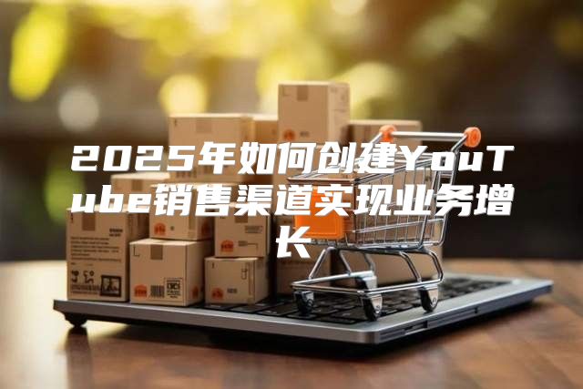 2025年如何创建YouTube销售渠道实现业务增长