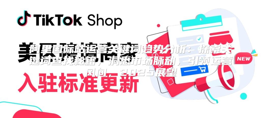 阿里國際站運營關(guān)鍵詞趨勢分析：探索關(guān)鍵詞查找秘籍，洞悉市場脈動，引領(lǐng)運營風(fēng)向，2025展望