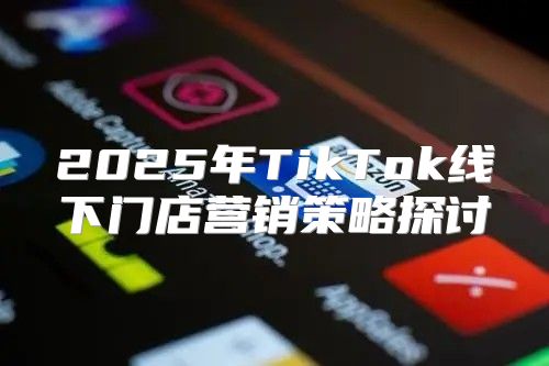 2025年TikTok线下门店营销策略探讨