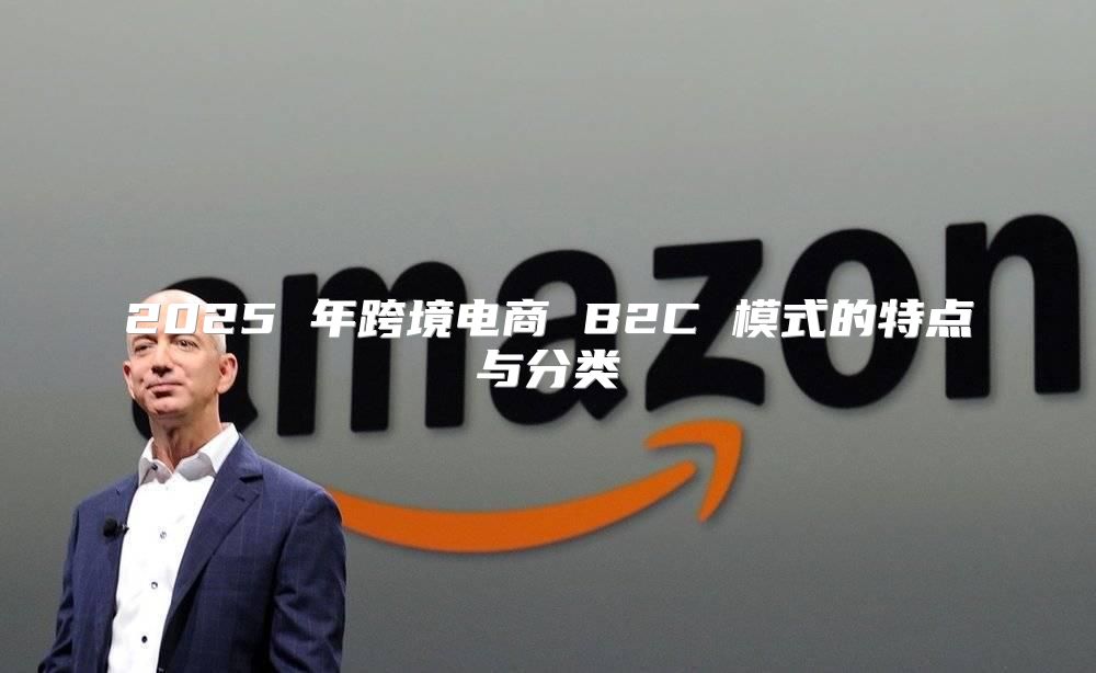2025 年跨境电商 B2C 模式的特点与分类