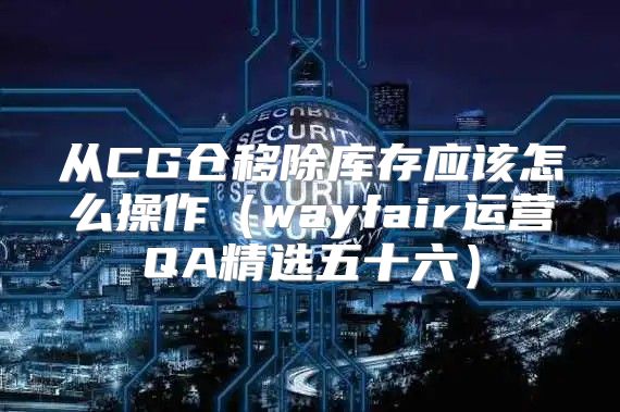 从CG仓移除库存应该怎么操作wayfair运营QA精选五十六