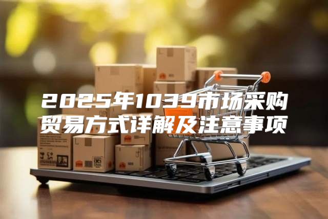 2025年1039市场采购贸易方式详解及注意事项