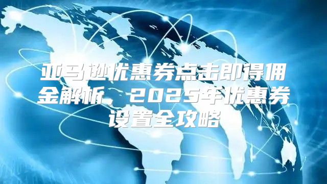 亚马逊优惠券点击即得佣金解析，2025年优惠券设置全攻略