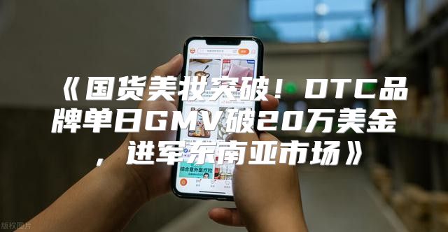 国货美妆突破！DTC品牌单日GMV破20万美金，进军东南亚市场