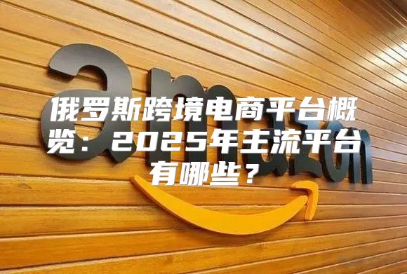 俄罗斯跨境电商平台概览：2025年主流平台有哪些？