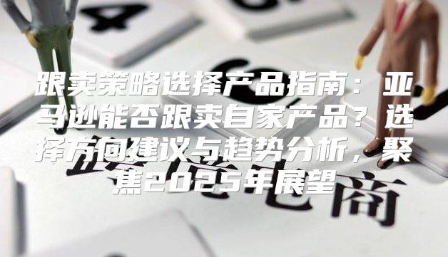 跟卖策略选择产品指南：亚马逊能否跟卖自家产品？选择方向建议与趋势分析，聚焦2025年展望