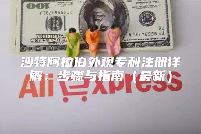 沙特阿拉伯外观专利注册详解：步骤与指南最新