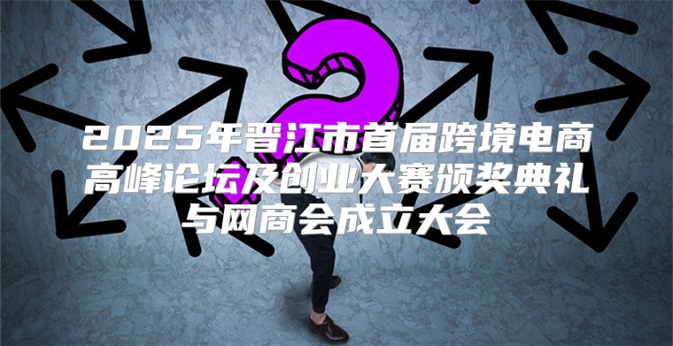 2025年晋江市首届跨境电商高峰论坛及创业大赛颁奖典礼与网商会成立大会