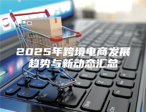 2025年跨境电商发展趋势与新动态汇总