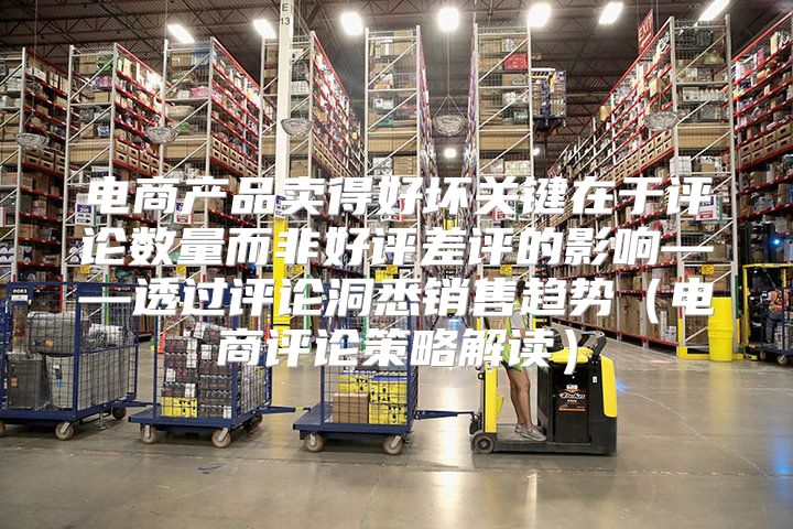 电商产品卖得好坏关键在于评论数量而非好评差评的影响——透过评论洞悉销售趋势电商评论策略解读
