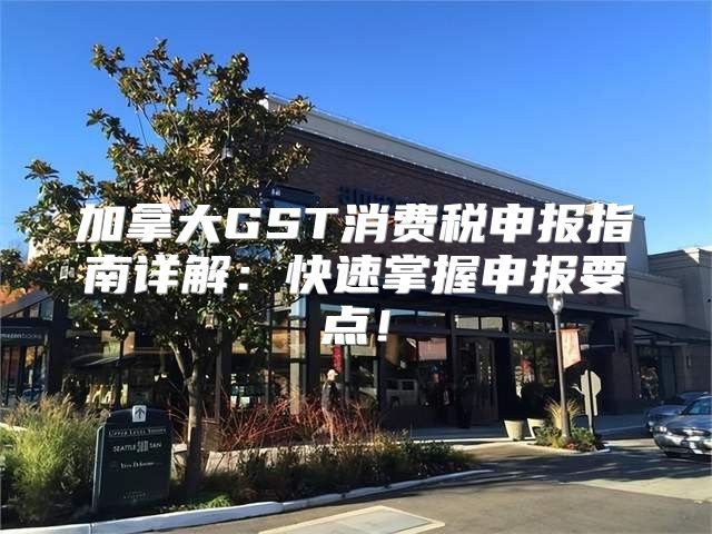 加拿大GST消费税申报指南详解：快速掌握申报要点！