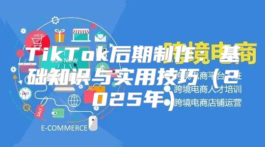 TikTok后期制作：基础知识与实用技巧2025年