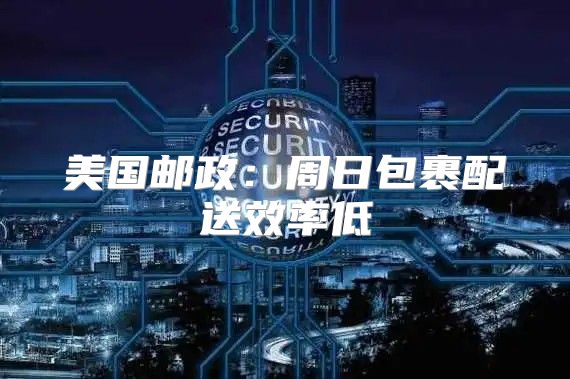 美国邮政：周日包裹配送效率低