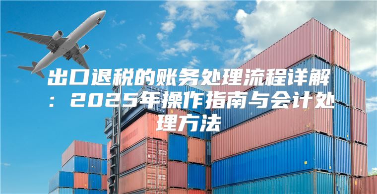 出口退税的账务处理流程详解：2025年操作指南与会计处理方法