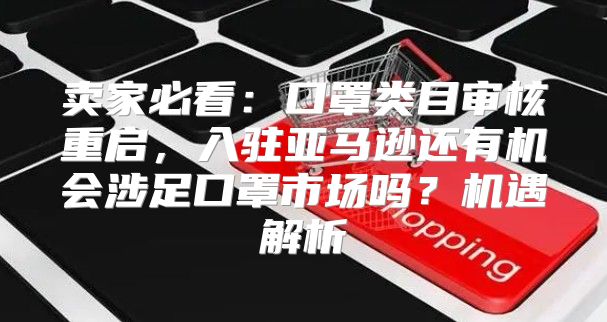 卖家必看：口罩类目审核重启，入驻亚马逊还有机会涉足口罩市场吗？机遇解析