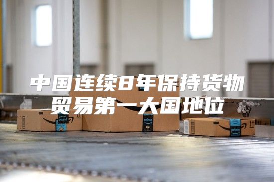 中國連續(xù)8年保持貨物貿(mào)易第一大國地位