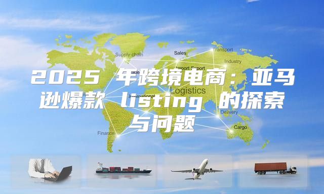 2025 年跨境电商：亚马逊爆款 listing 的探索与问题