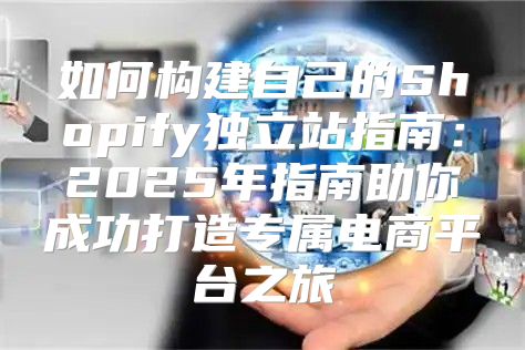 如何构建自己的Shopify独立站指南：2025年指南助你成功打造专属电商平台之旅