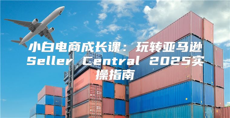 小白电商成长课：玩转亚马逊Seller Central 2025实操指南