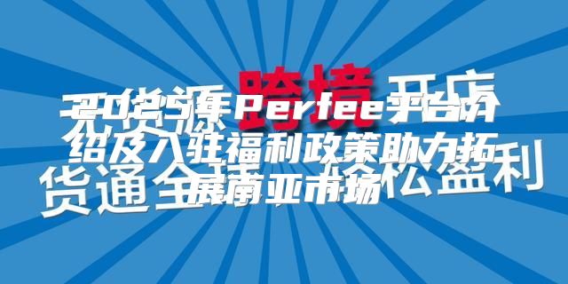 2025年Perfee平台介绍及入驻福利政策助力拓展南亚市场
