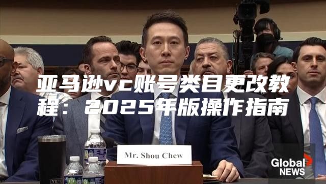 亚马逊vc账号类目更改教程：2025年版操作指南
