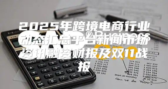 2025年跨境电商行业动态汇总平台新闻市场资讯融资财报及双11战报