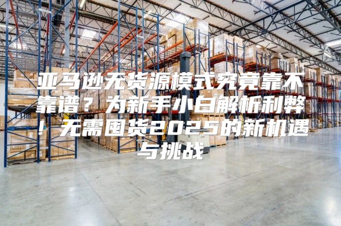 亚马逊无货源模式究竟靠不靠谱？为新手小白解析利弊！无需囤货2025的新机遇与挑战