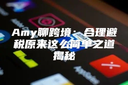 Amy聊跨境：合理避税原来这么简单之道揭秘